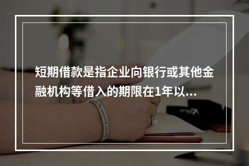 短期借款是指企业向银行或其他金融机构等借入的期限在1年以下、