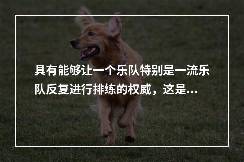 具有能够让一个乐队特别是一流乐队反复进行排练的权威，这是一