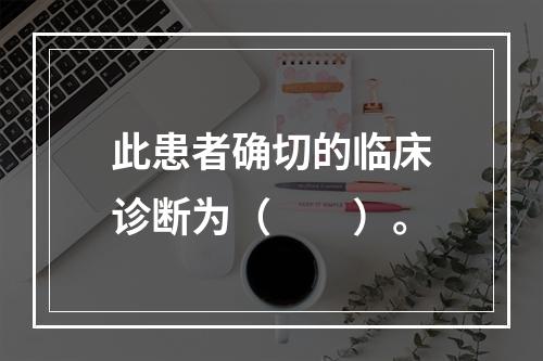 此患者确切的临床诊断为（　　）。