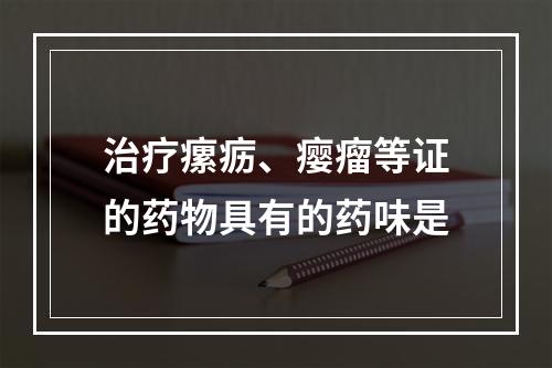 治疗瘰疬、瘿瘤等证的药物具有的药味是