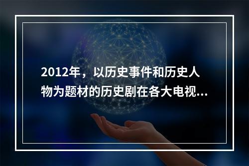 2012年，以历史事件和历史人物为题材的历史剧在各大电视台