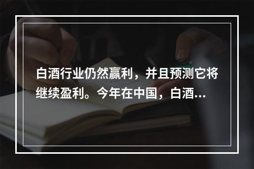 白酒行业仍然赢利，并且预测它将继续盈利。今年在中国，白酒酿