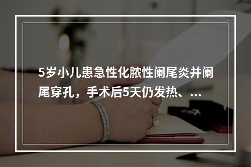 5岁小儿患急性化脓性阑尾炎并阑尾穿孔，手术后5天仍发热、腹痛