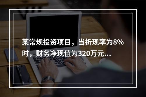 某常规投资项目，当折现率为8%时，财务净现值为320万元；当