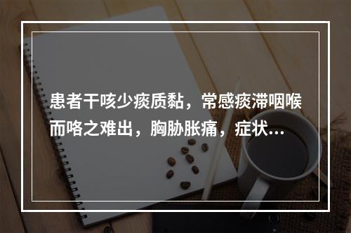 患者干咳少痰质黏，常感痰滞咽喉而咯之难出，胸胁胀痛，症状可随