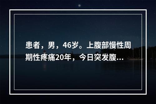 患者，男，46岁。上腹部慢性周期性疼痛20年，今日突发腹部剧