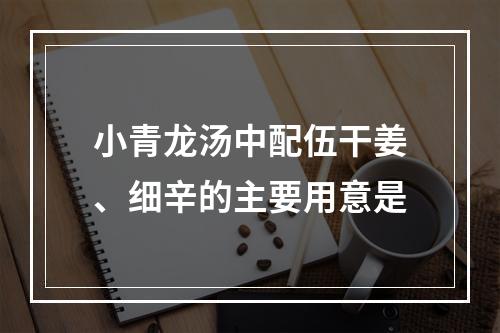 小青龙汤中配伍干姜、细辛的主要用意是