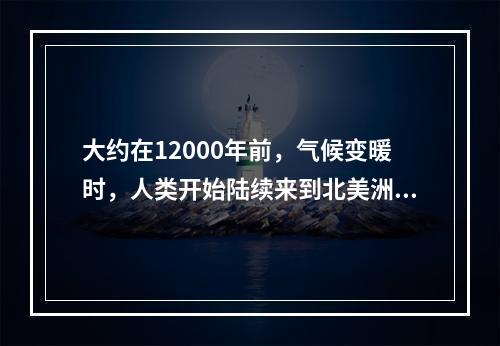 大约在12000年前，气候变暖时，人类开始陆续来到北美洲各