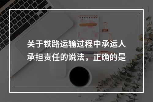 关于铁路运输过程中承运人承担责任的说法，正确的是