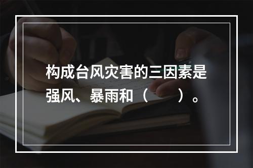 构成台风灾害的三因素是强风、暴雨和（　　）。