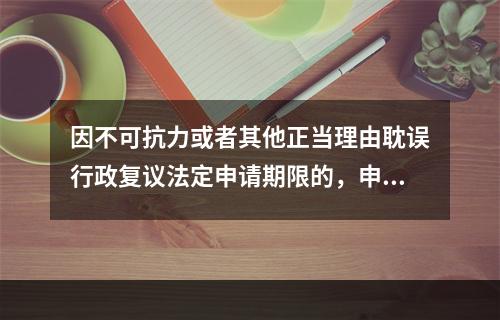 因不可抗力或者其他正当理由耽误行政复议法定申请期限的，申请期