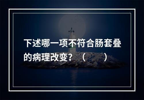 下述哪一项不符合肠套叠的病理改变？（　　）