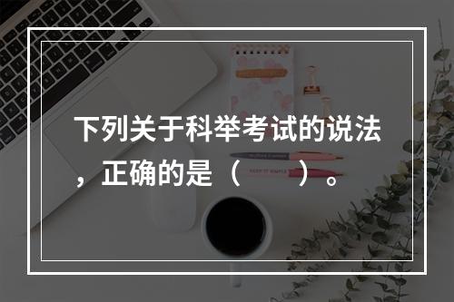 下列关于科举考试的说法，正确的是（　　）。