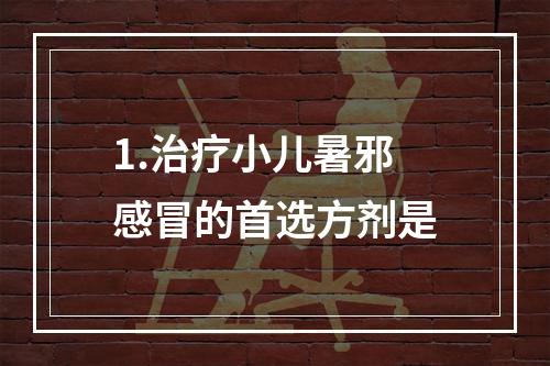 1.治疗小儿暑邪感冒的首选方剂是