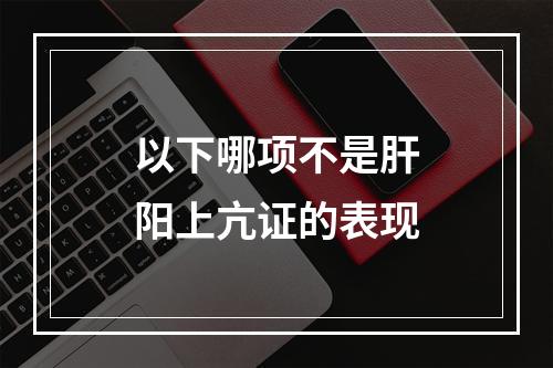 以下哪项不是肝阳上亢证的表现