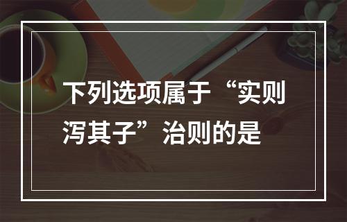 下列选项属于“实则泻其子”治则的是