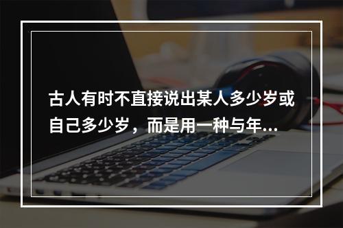 古人有时不直接说出某人多少岁或自己多少岁，而是用一种与年龄