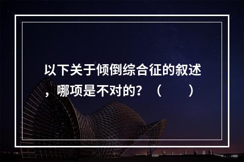 以下关于倾倒综合征的叙述，哪项是不对的？（　　）