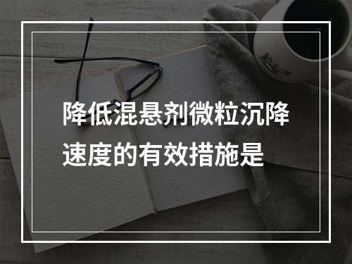 降低混悬剂微粒沉降速度的有效措施是