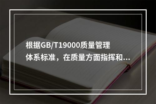 根据GB/T19000质量管理体系标准，在质量方面指挥和控制