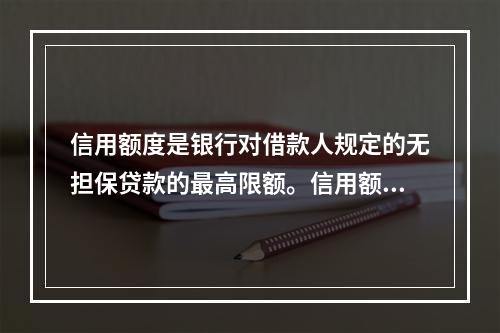 信用额度是银行对借款人规定的无担保贷款的最高限额。信用额度的