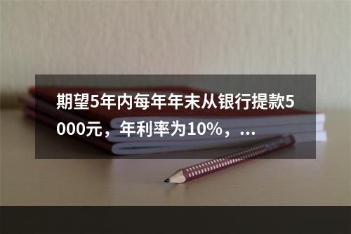 期望5年内每年年末从银行提款5000元，年利率为10%，按复