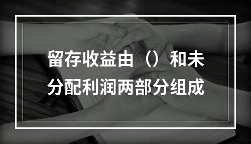 留存收益由（）和未分配利润两部分组成