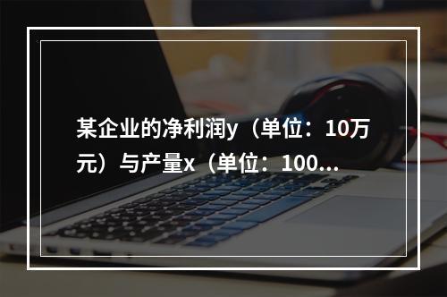 某企业的净利润y（单位：10万元）与产量x（单位：100万