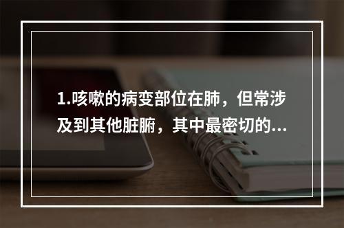 1.咳嗽的病变部位在肺，但常涉及到其他脏腑，其中最密切的是