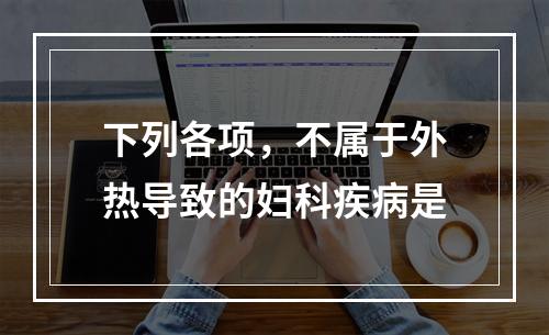 下列各项，不属于外热导致的妇科疾病是