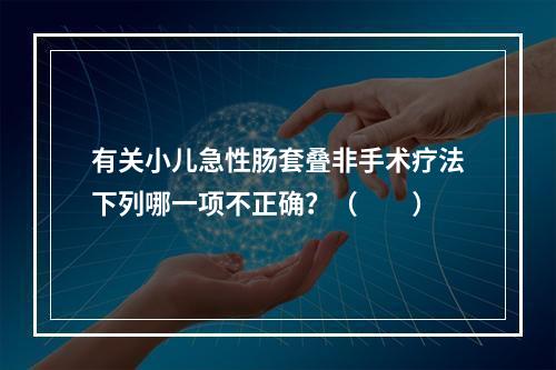 有关小儿急性肠套叠非手术疗法下列哪一项不正确？（　　）