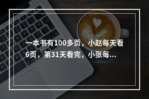 一本书有100多页，小赵每天看6页，第31天看完，小张每天