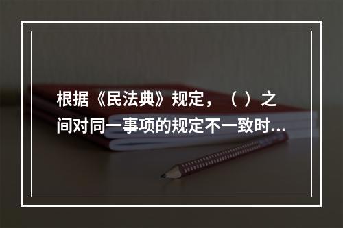 根据《民法典》规定，（  ）之间对同一事项的规定不一致时，由