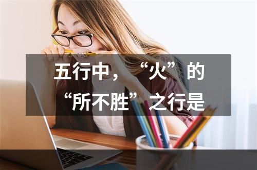 五行中，“火”的“所不胜”之行是