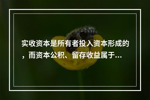 实收资本是所有者投入资本形成的，而资本公积、留存收益属于经营