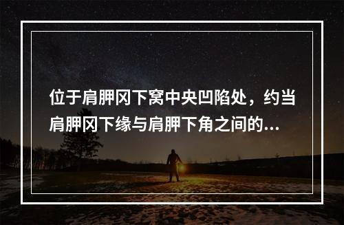 位于肩胛冈下窝中央凹陷处，约当肩胛冈下缘与肩胛下角之间的1／