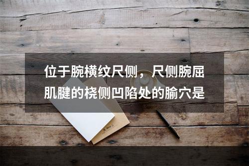 位于腕横纹尺侧，尺侧腕屈肌腱的桡侧凹陷处的腧穴是