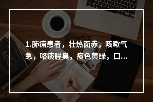 1.肺痈患者，壮热面赤，咳嗽气急，咯痰腥臭，痰色黄绿，口渴。