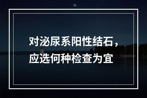 对泌尿系阳性结石，应选何种检查为宜