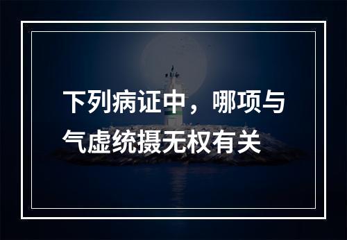 下列病证中，哪项与气虚统摄无权有关