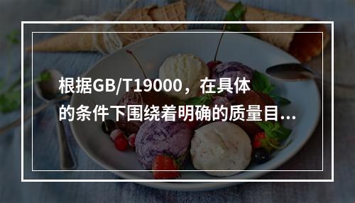 根据GB/T19000，在具体的条件下围绕着明确的质量目标，