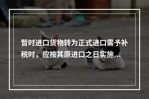 暂时进口货物转为正式进口需予补税时，应按其原进口之日实施的税