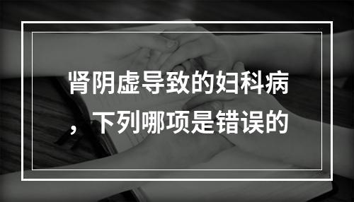 肾阴虚导致的妇科病，下列哪项是错误的