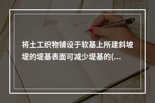 将土工织物铺设于软基上所建斜坡堤的堤基表面可减少堤基的()。