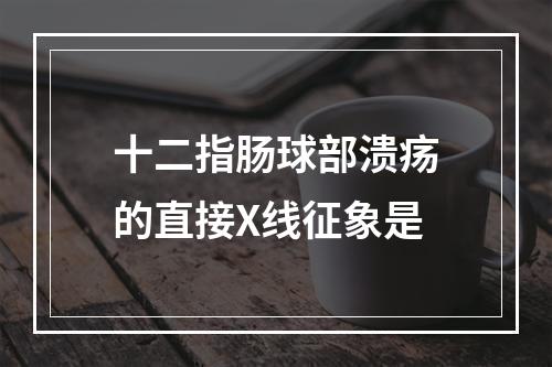 十二指肠球部溃疡的直接X线征象是