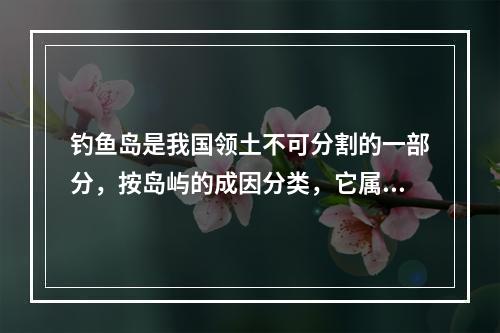 钓鱼岛是我国领土不可分割的一部分，按岛屿的成因分类，它属于