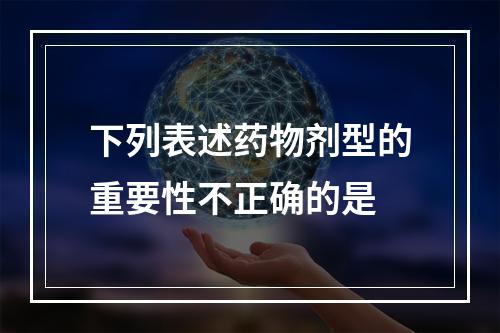 下列表述药物剂型的重要性不正确的是