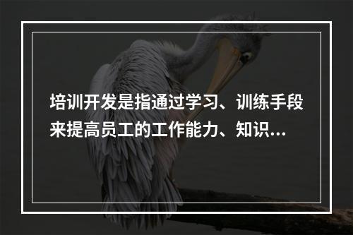 培训开发是指通过学习、训练手段来提高员工的工作能力、知识水平