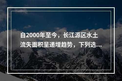 自2000年至今，长江源区水土流失面积呈递增趋势，下列选项