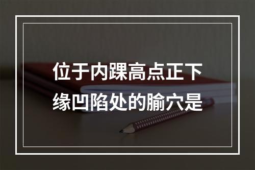 位于内踝高点正下缘凹陷处的腧穴是